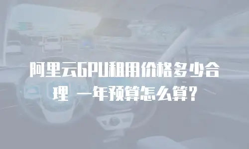 阿里云GPU租用价格多少合理 一年预算怎么算？