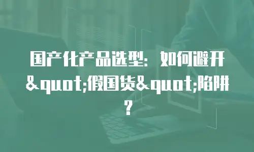 国产化产品选型：如何避开"假国货"陷阱？