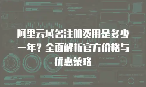 阿里云域名注册费用是多少一年？全面解析官方价格与优惠策略