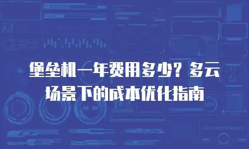 堡垒机一年费用多少？多云场景下的成本优化指南