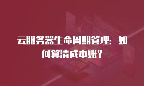 云服务器生命周期管理：如何算清成本账？