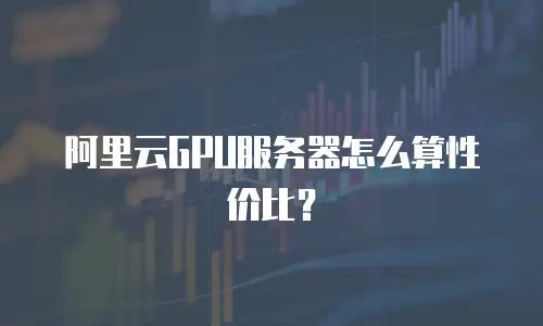 阿里云GPU服务器怎么算性价比？