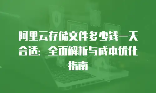 阿里云存储文件多少钱一天合适：全面解析与成本优化指南