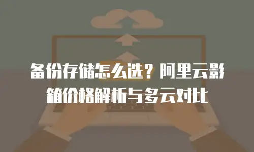 备份存储怎么选？阿里云影箱价格解析与多云对比
