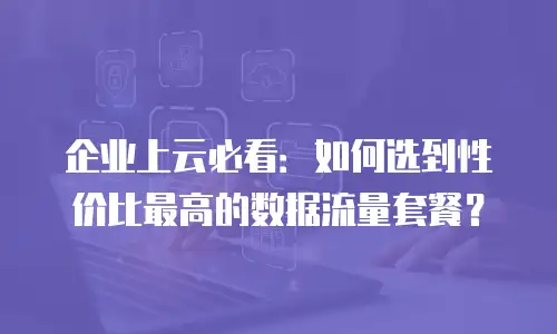 企业上云必看：如何选到性价比最高的数据流量套餐？