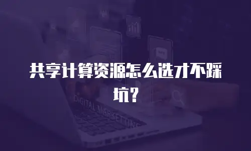 共享计算资源怎么选才不踩坑？
