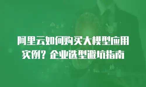 阿里云如何购买大模型应用实例？企业选型避坑指南