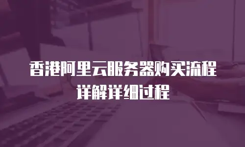 香港阿里云服务器购买流程详解详细过程