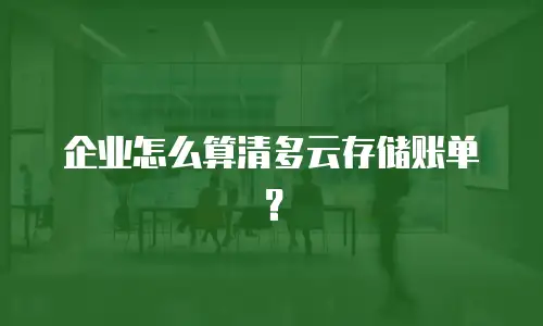 企业怎么算清多云存储账单？