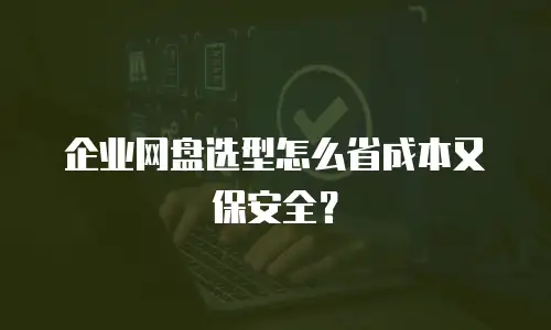 企业网盘选型怎么省成本又保安全？