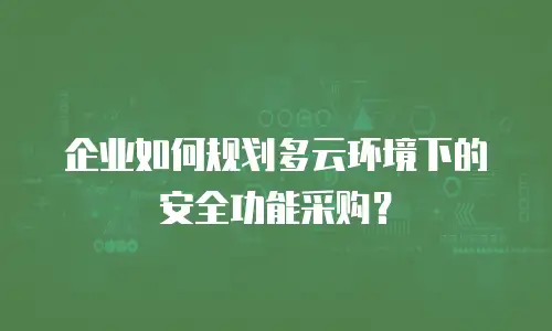 企业如何规划多云环境下的安全功能采购？