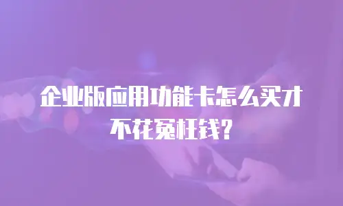 企业版应用功能卡怎么买才不花冤枉钱？