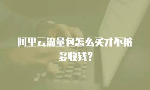 阿里云流量包怎么买才不被多收钱？