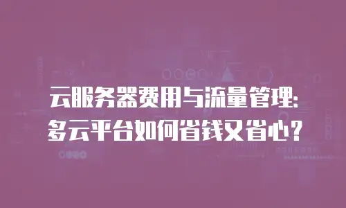 云服务器费用与流量管理：多云平台如何省钱又省心？