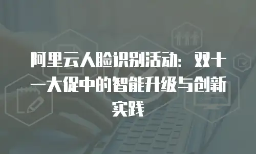阿里云人脸识别活动：双十一大促中的智能升级与创新实践