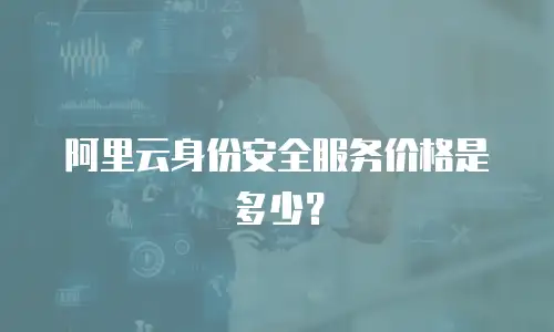阿里云身份安全服务价格是多少？