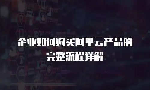 企业如何购买阿里云产品的完整流程详解