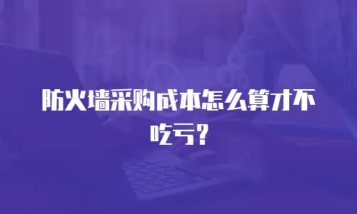 防火墙采购成本怎么算才不吃亏？