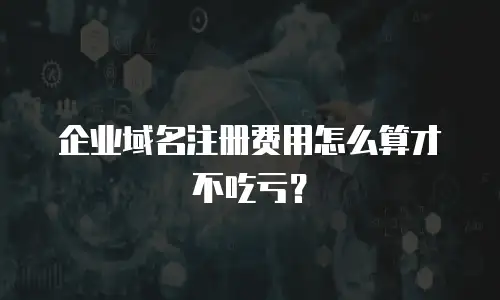 企业域名注册费用怎么算才不吃亏？