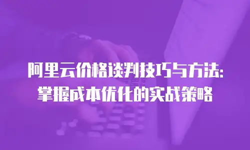阿里云价格谈判技巧与方法：掌握成本优化的实战策略