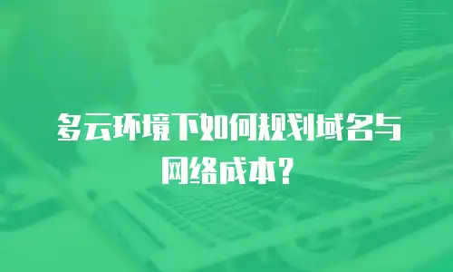 多云环境下如何规划域名与网络成本？