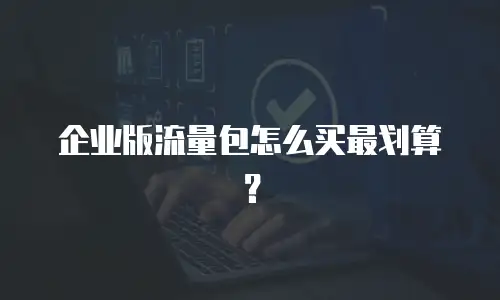 企业版流量包怎么买最划算？