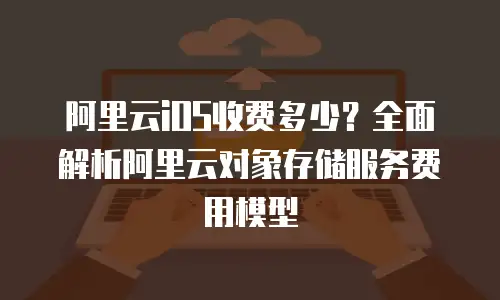 阿里云iOS收费多少？全面解析阿里云对象存储服务费用模型