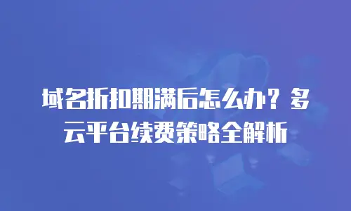 域名折扣期满后怎么办？多云平台续费策略全解析