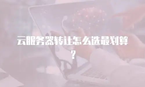 云服务器转让怎么选最划算？