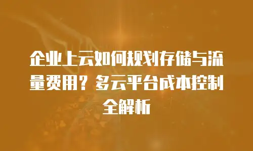 企业上云如何规划存储与流量费用？多云平台成本控制全解析