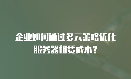 企业如何通过多云策略优化服务器租赁成本？