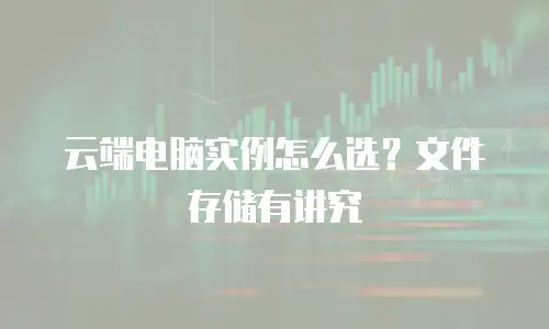 云端电脑实例怎么选？文件存储有讲究