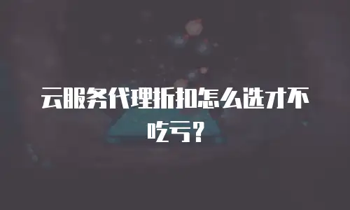 云服务代理折扣怎么选才不吃亏？