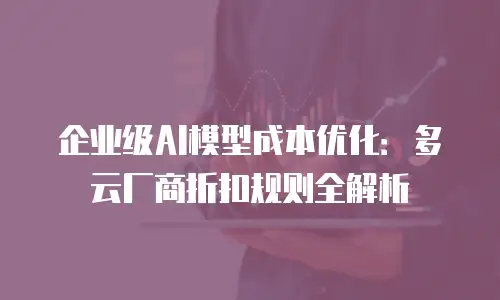 企业级AI模型成本优化：多云厂商折扣规则全解析