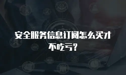 安全服务信息订阅怎么买才不吃亏？
