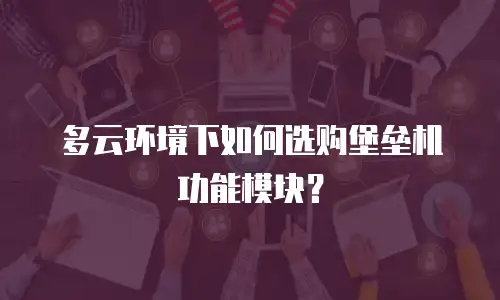多云环境下如何选购堡垒机功能模块？