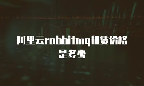 阿里云rabbitmq租赁价格是多少