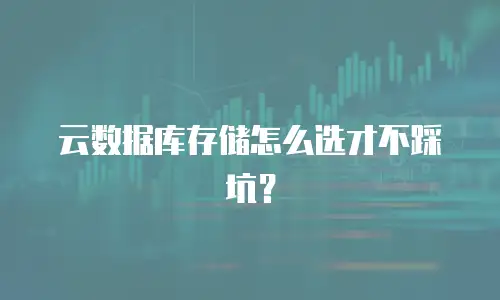 云数据库存储怎么选才不踩坑？
