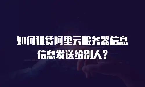 如何租赁阿里云服务器信息信息发送给别人？