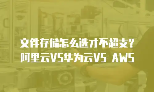 文件存储怎么选才不超支？阿里云VS华为云VS AWS