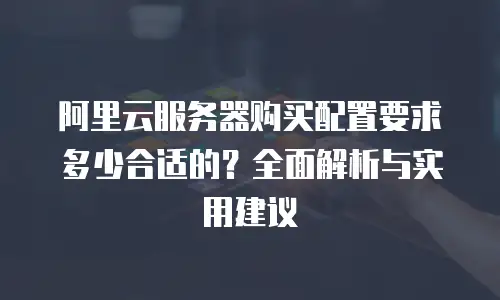 阿里云服务器购买配置要求多少合适的？全面解析与实用建议