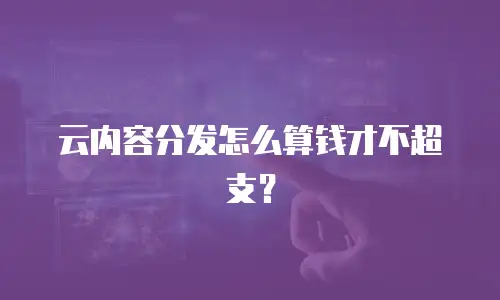 云内容分发怎么算钱才不超支？