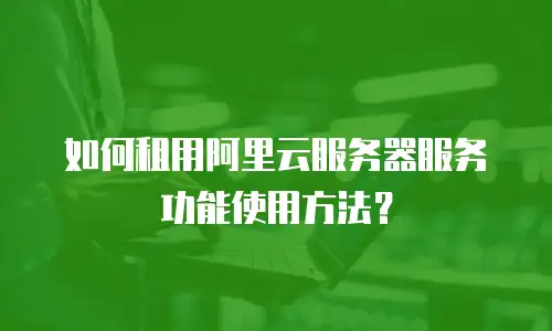 如何租用阿里云服务器服务功能使用方法？