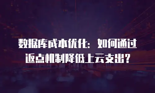 数据库成本优化：如何通过返点机制降低上云支出？