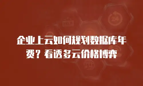 企业上云如何规划数据库年费？看透多云价格博弈