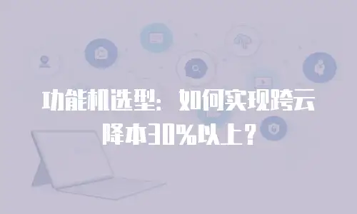 功能机选型：如何实现跨云降本30%以上？