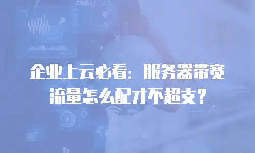 企业上云必看：服务器带宽流量怎么配才不超支？