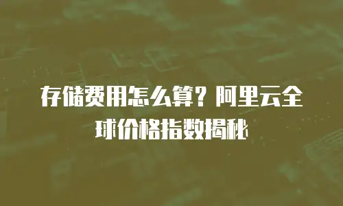 存储费用怎么算？阿里云全球价格指数揭秘