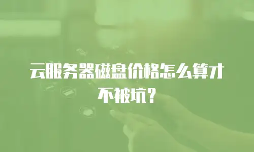 云服务器磁盘价格怎么算才不被坑？