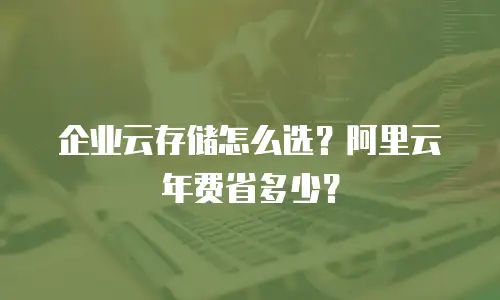 企业云存储怎么选？阿里云年费省多少？